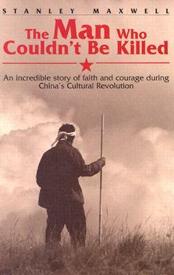 The Man Who Couldn't Be Killed: An Incredible Story of Faith and Courage During China's Cultural Revolution by Stanley Maxwell