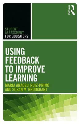 Using Feedback to Improve Learning by Maria Araceli Ruiz-Primo, Susan M. Brookhart