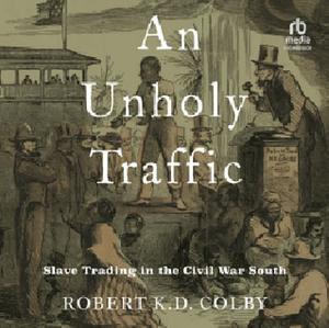 An Unholy Traffic: Slave Trading in the Civil War South by Robert K. D. Colby