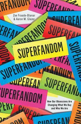 Superfandom: How Our Obsessions Are Changing What We Buy and Who We Are by Aaron M. Glazer, Zoe Fraade-Blanar