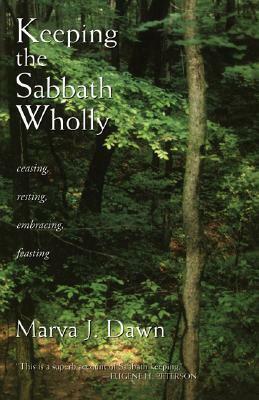 Keeping the Sabbath Wholly: Ceasing, Resting, Embracing, Feasting by Marva J. Dawn