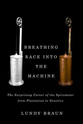 Breathing Race Into the Machine: The Surprising Career of the Spirometer from Plantation to Genetics by Lundy Braun