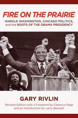 Fire on the Prairie: Harold Washington, Chicago Politics, and the Roots of the Obama Presidency (Revised) by Gary Rivlin