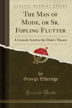 The Man of Mode, or Sr. Fopling Flutter: A Comedy Acted at the Duke's Theatre by George Etherege