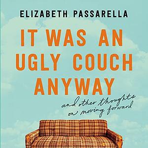 It Was an Ugly Couch Anyway: And Other Thoughts on Moving Forward by Elizabeth Passarella