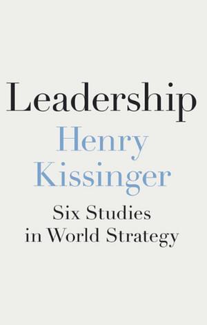 Leadership: Six Studies in World Strategy by Henry Kissinger