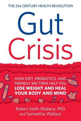 Gut Crisis: How Diet, Probiotics, and Friendly Bacteria Help You Lose Weight and Heal Your Body and Mind by Robert Keith Wallace, Samantha Wallace