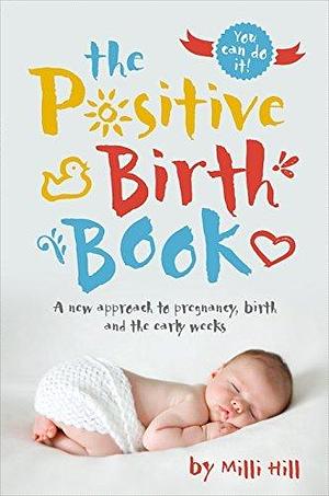 The Positive Birth Book: A new approach to pregnancy, birth and the early weeks by Milli Hill, Milli Hill
