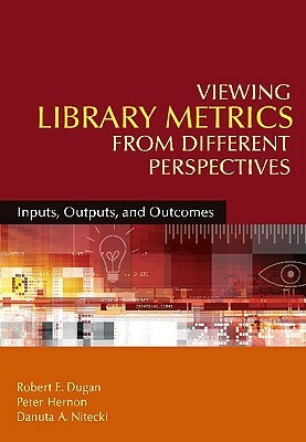 Viewing Library Metrics from Different Perspectives: Inputs, Outputs, and Outcomes by Peter Hernon, Robert E. Dugan, Danuta a. Nitecki