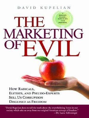 How Radicals, Elitists, and Pseudo-Experts Sell Us Corruption Disguised As Freedom The Marketing of Evil by David Kupelian, David Kupelian