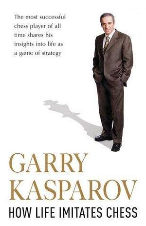 How Life Imitates Chess: Making the Right Moves, From the Board to the Boardroom. by Garry Kasparov, Garry Kasparov