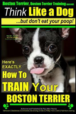 Boston Terrier, Boston Terrier Training AAA Akc: Think Like a Dog, But Don't Eat Your Poop!: Boston Terrier Breed Expert Training - Here's Exactly How by Paul Allen Pearce