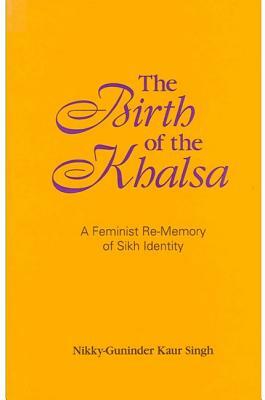 The Birth of the Khalsa: A Feminist Re-Memory of Sikh Identity by Nikky-Guninder Kaur Singh