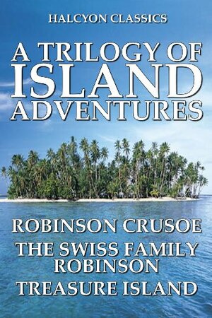 A Trilogy of Island Adventures: Robinson Crusoe, The Swiss Family Robinson, Treasure Island by Daniel Defoe, Johann David Wyss, Robert Louis Stevenson