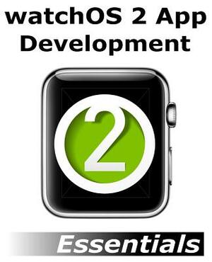 watchOS 2 App Development Essentials: Developing WatchKit Apps for the Apple Watch by Neil Smyth