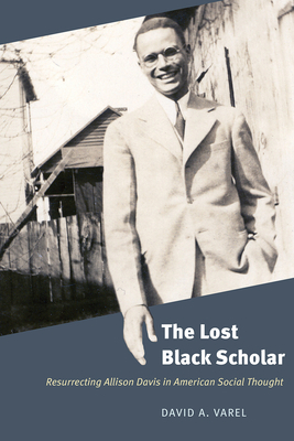 The Lost Black Scholar: Resurrecting Allison Davis in American Social Thought by David A. Varel