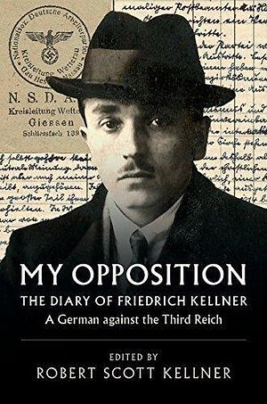 My Opposition: The Diary of Friedrich Kellner - A German Against the Third Reich by Robert Scott Kellner, Robert Scott Kellner