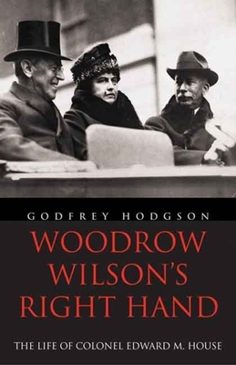 Woodrow Wilson's Right Hand: The Life of Colonel Edward M. House by Godfrey Hodgson