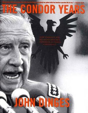 The Condor Years: How Pinochet and His Allies Brought Terrorism to Three Continents by John Dinges