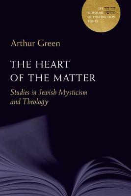 The Heart of the Matter, Volume 10: Studies in Jewish Mysticism and Theology by Arthur Green