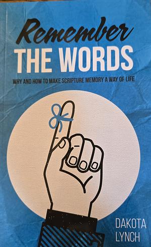 Remember the Words: Why and How to Make Scripture Memory a Way of Life by Dakota Lynch