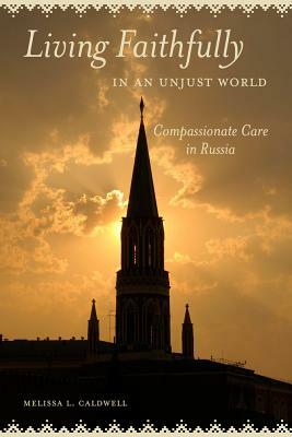 Living Faithfully in an Unjust World: Compassionate Care in Russia by Melissa L. Caldwell