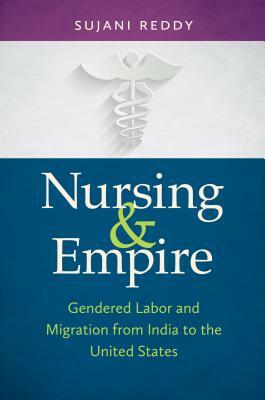 Nursing & Empire: Gendered Labor and Migration from India to the United States by Sujani K. Reddy