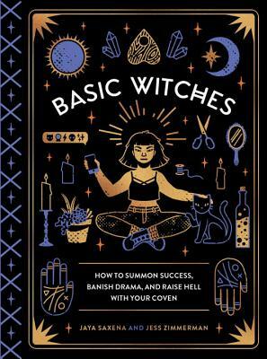 Basic Witches: How to Summon Success, Banish Drama, and Raise Hell with Your Coven by Jaya Saxena, Jess Zimmerman