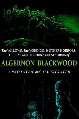 The Willows, The Wendigo, and Other Horrors: The Best Weird Fiction and Ghost Stories of Algernon Blackwood: Annotated and Illustrated Tales of Murder, Mystery, Horror, and Hauntings by M. Grant Kellermeyer, Algernon Blackwood