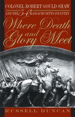 Where Death and Glory Meet: Colonel Robert Gould Shaw and the 54th Massachusetts Infantry by Russell Duncan