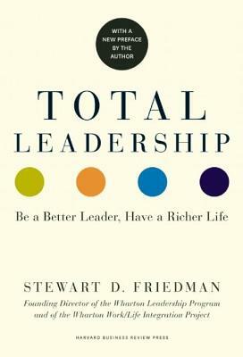 Total Leadership: Be a Better Leader, Have a Richer Life (with New Preface) by Stewart D. Friedman