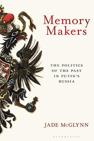 Memory Makers: The Politics of the Past in Putin's Russia by Jade McGlynn