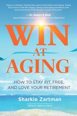 Win at Aging: How to Stay Fit, Free, and Love Your Retirement by Sharkie Zartman