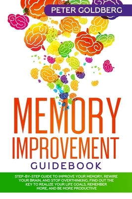Memory Improvement Guidebook: Step-By-Step Guide to Improve Your Memory, Rewire Your Brain, and Stop Overthinking. Find Out the Key to Realize Your by Peter Goldberg