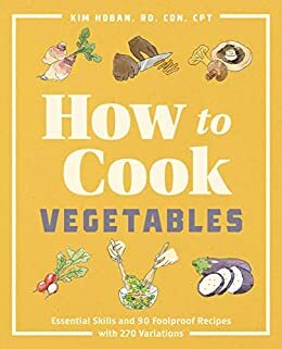 How to Cook Vegetables: Essential Skills and 90 Foolproof Recipes by Kim Hoban