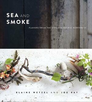 Sea and Smoke: Flavors from the Untamed Pacific Northwest by Blaine Wetzel, Joe Ray