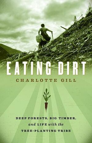 Eating Dirt: Deep Forests, Big Timber, and Life With the Tree-planting Tribe by Charlotte Gill
