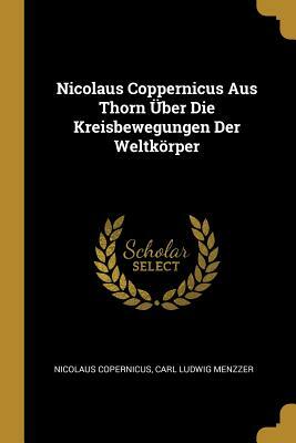Nicolaus Coppernicus Aus Thorn Über Die Kreisbewegungen Der Weltkörper by Carl Ludwig Menzzer, Nicolaus Copernicus