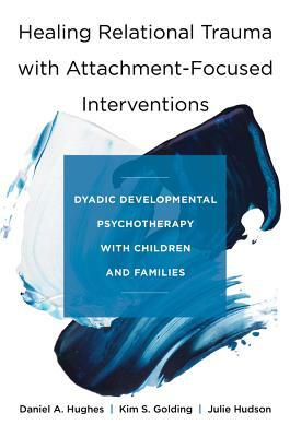 Healing Relational Trauma with Attachment-Focused Interventions: Dyadic Developmental Psychotherapy with Children and Families by Daniel A. Hughes, Julie Hudson, Kim S. Golding