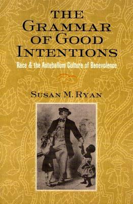 The Grammar of Good Intentions: Race and the Antebellum Culture of Benevolence by Susan M. Ryan