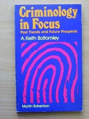 Criminology in Focus: Past Trends and Future Prospects by A. Keith Bottomley