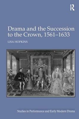 Drama and the Succession to the Crown, 1561-1633 by Lisa Hopkins