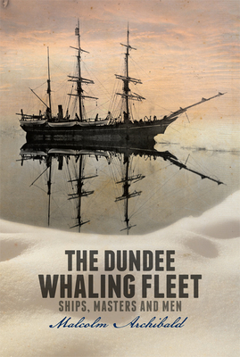 The Dundee Whaling Fleet: Ships, Masters and Men by Malcolm Archibald