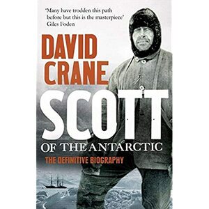 Scott of the Antarctic: A Life of Courage and Tragedy in the Extreme South by David Crane