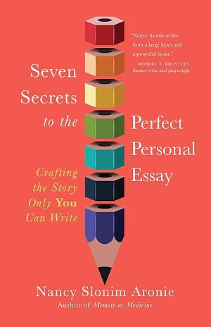 Seven Secrets to the Perfect Personal Essay: Crafting the Story Only You Could Write by Nancy Slonim Aronie