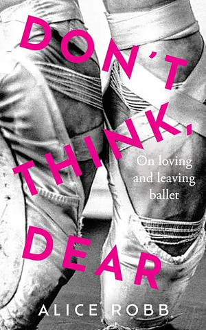 Don't Think, Dear: On Loving and Leaving Ballet by Alice Robb