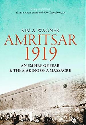 Amritsar 1919: An Empire of Fear & the Making of a Massacre by Kim A. Wagner, Kim A. Wagner