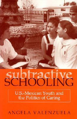 Subtractive Schooling: U.S.-Mexican Youth and the Politics of Caring by Angela Valenzuela, Christine Sleeter