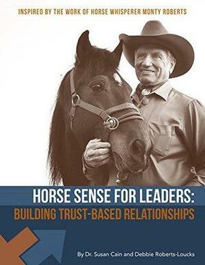 Horse Sense For Leaders: Building Trust-Based Relationships by Debbie Roberts-Loucks, Susan Cain