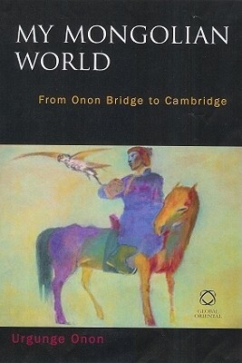 My Mongolian World: From Onon Bridge to Cambridge by Urgunge Onon